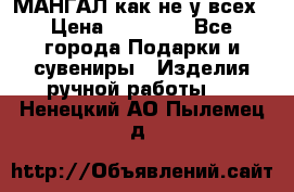 МАНГАЛ как не у всех › Цена ­ 40 000 - Все города Подарки и сувениры » Изделия ручной работы   . Ненецкий АО,Пылемец д.